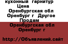 кухонный  гарнитур   › Цена ­ 10 000 - Оренбургская обл., Оренбург г. Другое » Продам   . Оренбургская обл.,Оренбург г.